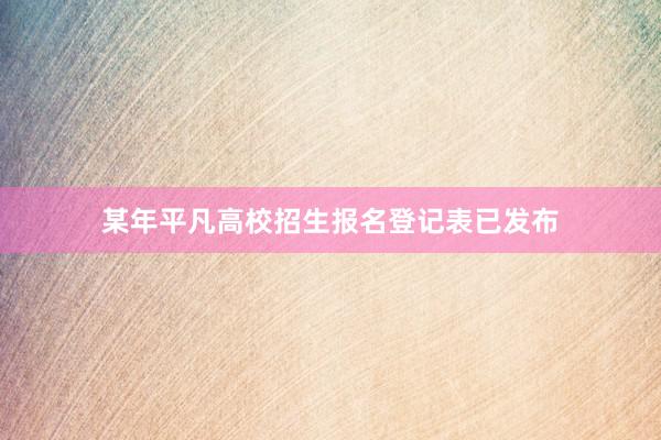 某年平凡高校招生报名登记表已发布