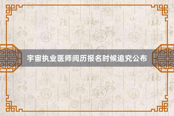宇宙执业医师阅历报名时候追究公布