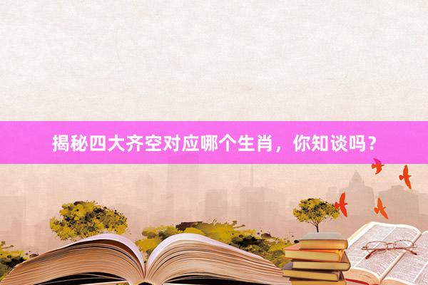 揭秘四大齐空对应哪个生肖，你知谈吗？
