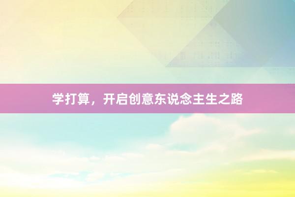 学打算，开启创意东说念主生之路