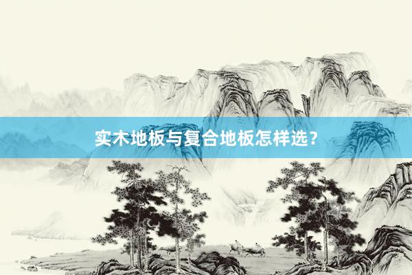 实木地板与复合地板怎样选？