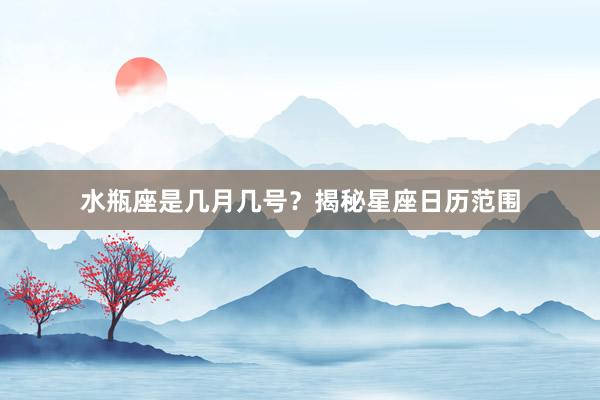 水瓶座是几月几号？揭秘星座日历范围
