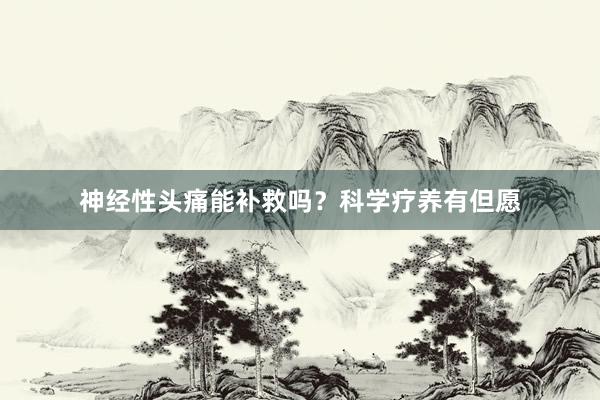 神经性头痛能补救吗？科学疗养有但愿