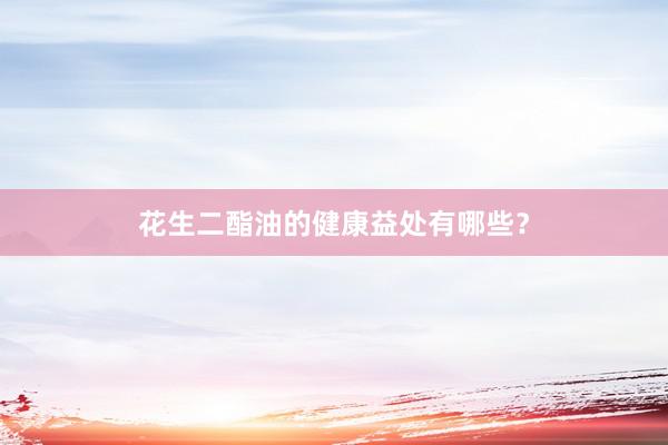 花生二酯油的健康益处有哪些？