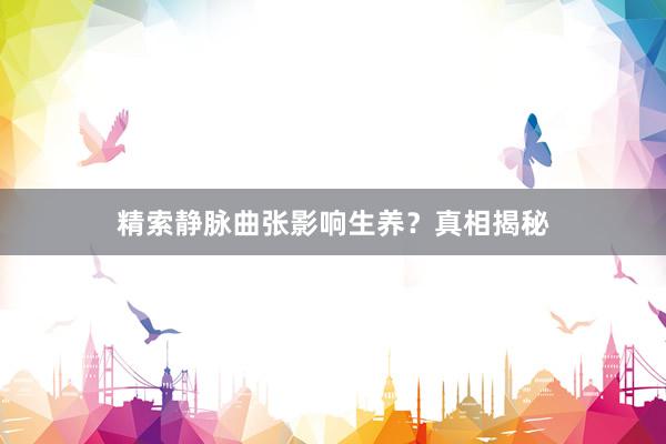 精索静脉曲张影响生养？真相揭秘