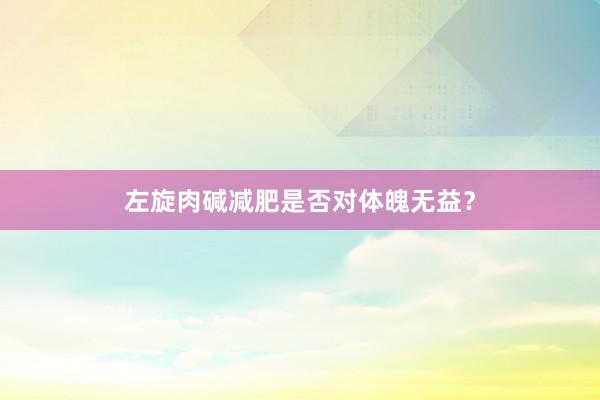 左旋肉碱减肥是否对体魄无益？