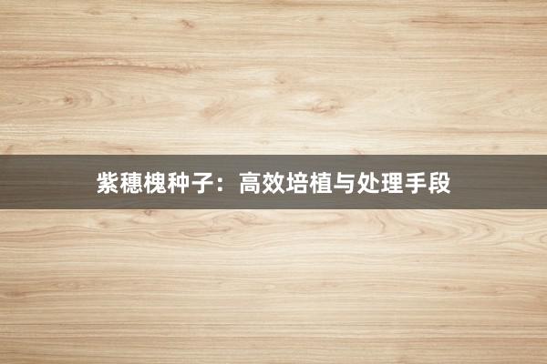 紫穗槐种子：高效培植与处理手段
