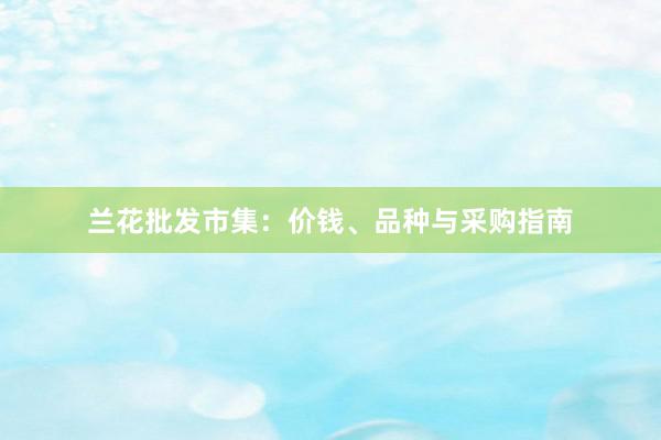 兰花批发市集：价钱、品种与采购指南