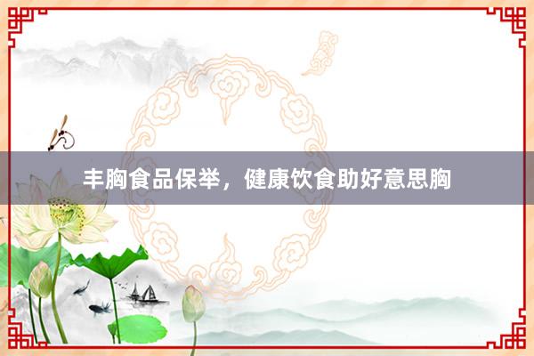 丰胸食品保举，健康饮食助好意思胸