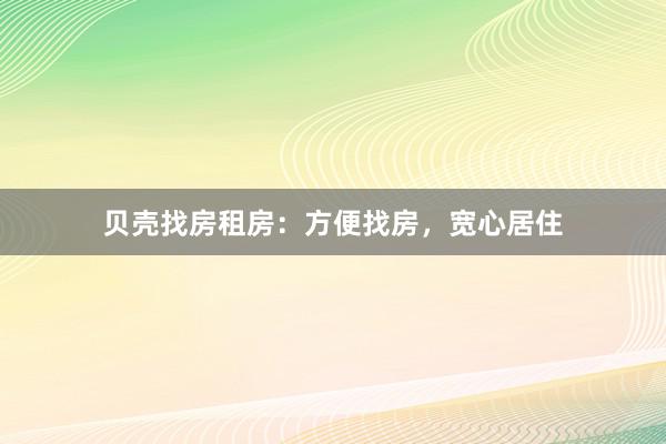 贝壳找房租房:方便找房,宽心居住